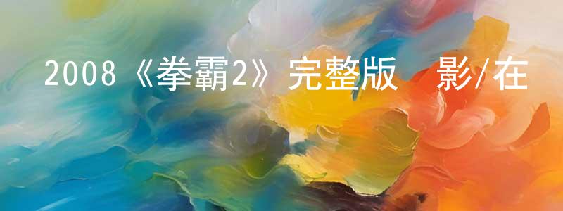 蔡維珍發布2008《拳霸2》完整版電影/在線觀看/百度云-美劇天堂